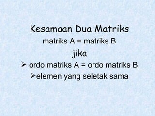 Kesamaan Dua Matriks matriks A = matriks B jika ordo matriks A = ordo matriks B elemen yang seletak sama 