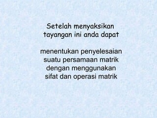 Setelah menyaksikan  tayangan ini anda dapat menentukan penyelesaian suatu persamaan matrik dengan menggunakan sifat dan operasi matrik 