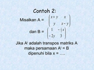 Misalkan A = dan B = Jika A t  adalah transpos matriks A maka persamaan A t  = B dipenuhi bila x = …. Contoh 2: 