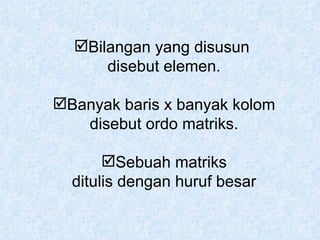 Bilangan yang disusun  disebut elemen. Banyak baris x banyak kolom disebut ordo matriks. Sebuah matriks ditulis dengan huruf besar 