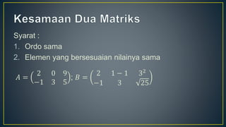 Syarat :
1. Ordo sama
2. Elemen yang bersesuaian nilainya sama
𝐴 =
2 0 9
−1 3 5
; 𝐵 =
2 1 − 1 32
−1 3 25
 