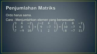 Ordo harus sama.
Cara : Menjumlahkan elemen yang bersesuaian
3 4 −2
1 0 5
7 −9 10
+
−2 4 1
9 −7 1
1 2 1
=
1 8 −1
10 −7 6
8 −7 11
 