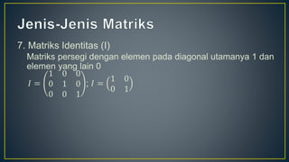 7. Matriks Identitas (I)
Matriks persegi dengan elemen pada diagonal utamanya 1 dan
elemen yang lain 0
𝐼 =
1 0 0
0 1 0
0 0 1
; 𝐼 =
1 0
0 1
 