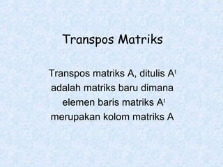 Transpos Matriks
Transpos matriks A, ditulis At
adalah matriks baru dimana
elemen baris matriks At
merupakan kolom matriks A

 