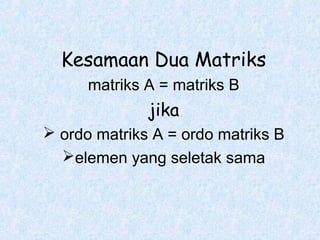 Kesamaan Dua Matriks
matriks A = matriks B

jika
 ordo matriks A = ordo matriks B
elemen yang seletak sama

 