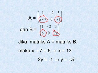  1 −2 3

 x − 7 0 − 1

A= 

1 − 2 3 
dan B = 
 6 0 2y




Jika matriks A = matriks B,
maka x – 7 = 6 → x = 13
2y = -1 → y = -½

 