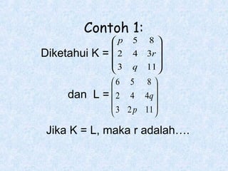 Contoh 1:
Diketahui K

dan L

p

2
3


8

4 3r 
=
q 11 

6 5 8 


=  2 4 4q 
 3 2 p 11 


5

Jika K = L, maka r adalah….

 