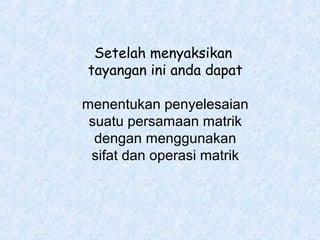 Setelah menyaksikan
tayangan ini anda dapat
menentukan penyelesaian
suatu persamaan matrik
dengan menggunakan
sifat dan operasi matrik

 