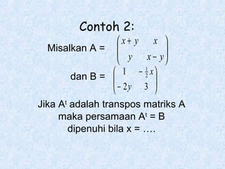Contoh 2:
Misalkan A =

x+ y x 

 y x − y




 1 − 1 x
2
dan B = 
 − 2y 3 




Jika At adalah transpos matriks A
maka persamaan At = B
dipenuhi bila x = ….

 