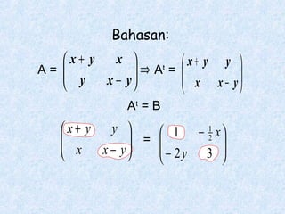 Bahasan:
x 
x+ y
 ⇒ At =
A= 
 y

x − y


 x+ y y 


 x x − y

At = B
1
x+ y y 
 1 − 2 x

 x x − y = 

 − 2y 3 






 