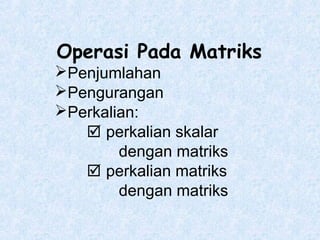Operasi Pada Matriks
Penjumlahan
Pengurangan
Perkalian:
 perkalian skalar
dengan matriks
 perkalian matriks
dengan matriks

 