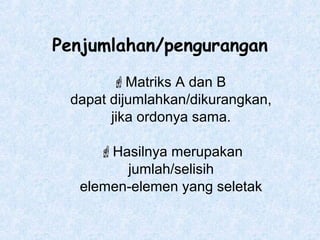 Penjumlahan/pengurangan
Matriks A dan B
dapat dijumlahkan/dikurangkan,
jika ordonya sama.
Hasilnya merupakan
jumlah/selisih
elemen-elemen yang seletak

 