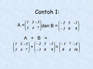 Contoh 1:
 1 2 - 3
 − 2 5 - 1
A =
 3 4 7  dan B = 

− 3 0 9






A + B =
 1 2 - 3   − 2 5 - 1  − 1 7 - 4 

 3 4 7  +  − 3 0 9  =  0 4 16 
 
 


 
 


 