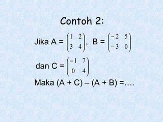 Contoh 2:
 1 2
 − 2 5
Jika A = 
 3 4 , B =  − 3 0







 − 1 7
dan C = 
 0 4




Maka (A + C) – (A + B) =….

 