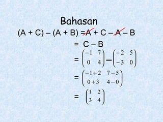 Bahasan
(A + C) – (A + B) =A + C – A – B
= C–B
=

 −1 7

 0 4




=

 −1 + 2 7 − 5

 0 + 3 4 − 0




=

1

3


2

4


 − 2 5

 − 3 0

−


 