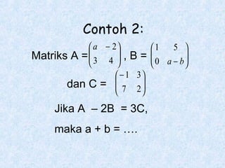 Contoh 2:
 a − 2
Matriks A =  3 4  , B =




 − 1 3
dan C =  7 2 





Jika A – 2B = 3C,
maka a + b = ….

5 
1

 0 a − b




 