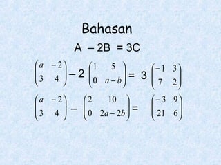 Bahasan
A – 2B = 3C
 a − 2
5 
1
 − 1 3

–2 
3 4 
 0 a − b = 3 

 7 2







10 
 a − 2
2

 3 4  –  0 2a − 2b  =








 − 3 9

 21 6 




 