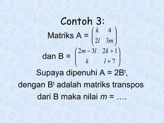 Contoh 3:

k 4 
Matriks A = 
 2l 3m 



 2m − 3l 2k + 1

dan B = 
 k
l+7 



Supaya dipenuhi A = 2Bt,
dengan Bt adalah matriks transpos
dari B maka nilai m = ….

 