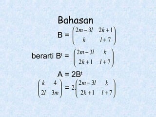 Bahasan

 2m − 3l 2k + 1

B= 
 k
l+7 


 2m − 3l k 
berarti B = 
 2k + 1 l + 7 



t

A = 2Bt

k 4 
 2m − 3l k 

 2l 3m  = 2. 2k + 1 l + 7 








 