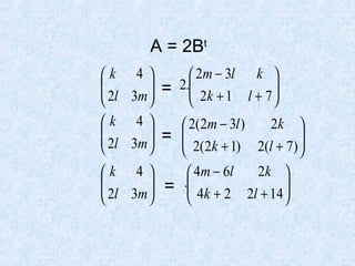 A = 2Bt
k 4 
 2m − 3l k 

 2l 3m  = 2. 2k + 1 l + 7 







k 4 
2k 
 2(2m − 3l )

 2l 3m  = 

 2(2k + 1) 2(l + 7) 





2k 
k 4 
 4m − 6l

 2l 3m  = . 4k + 2 2l + 14 








 