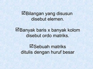 Bilangan yang disusun
disebut elemen.
Banyak baris x banyak kolom
disebut ordo matriks.
Sebuah matriks
ditulis dengan huruf besar

 