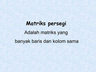 Matriks persegi
Adalah matriks yang
banyak baris dan kolom sama

 