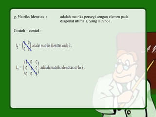 g. Matriks Identitas : adalah matriks persegi dengan elemen pada
diagonal utama 1, yang lain nol .
Contoh – contoh :
 
