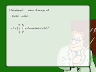 h. Matriks nol : semua elemennya nol .
Contoh – contoh :
 