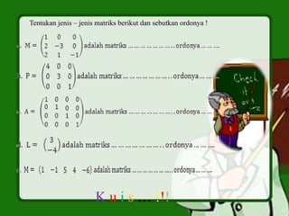 Tentukan jenis – jenis matriks berikut dan sebutkan ordonya !
K u i s … !!!
 