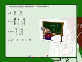 Tentukan transpose dari matriks – matriks berikut !
K u i s … !!!
 