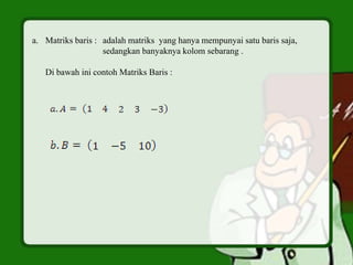 a. Matriks baris : adalah matriks yang hanya mempunyai satu baris saja,
sedangkan banyaknya kolom sebarang .
Di bawah ini contoh Matriks Baris :
 