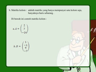 b. Matriks kolom : adalah matriks yang hanya mempunyai satu kolom saja,
banyaknya baris sebarang .
Di bawah ini contoh matriks kolom :
 