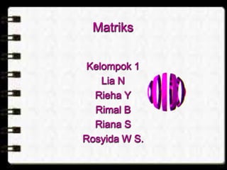 Matriks 
Kelompok 1 
Lia N 
Rieha Y 
Rimal B 
Riana S 
Rosyida W S. 
 