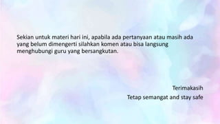 Sekian untuk materi hari ini, apabila ada pertanyaan atau masih ada
yang belum dimengerti silahkan komen atau bisa langsung
menghubungi guru yang bersangkutan.
Terimakasih
Tetap semangat and stay safe
 