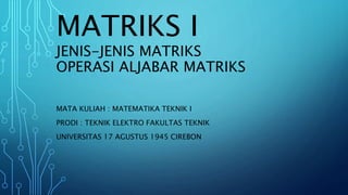 MATRIKS I
JENIS-JENIS MATRIKS
OPERASI ALJABAR MATRIKS
MATA KULIAH : MATEMATIKA TEKNIK I
PRODI : TEKNIK ELEKTRO FAKULTAS TEKNIK
UNIVERSITAS 17 AGUSTUS 1945 CIREBON
 