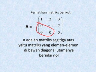 Perhatikan matriks berikut:
            1     2    3

   A=       0      1   7
            0     0    5

  A adalah matriks segitiga atas
yaitu matriks yang elemen-elemen
   di bawah diagonal utamanya
            bernilai nol
 