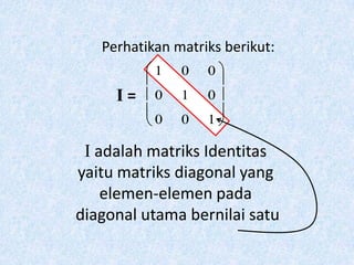 Perhatikan matriks berikut:
           1   0   0
     I=    0   1   0
           0   0   1

 I adalah matriks Identitas
yaitu matriks diagonal yang
    elemen-elemen pada
diagonal utama bernilai satu
 