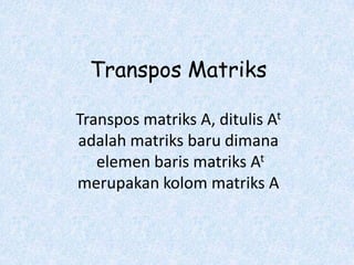 Transpos Matriks

Transpos matriks A, ditulis At
adalah matriks baru dimana
   elemen baris matriks At
merupakan kolom matriks A
 