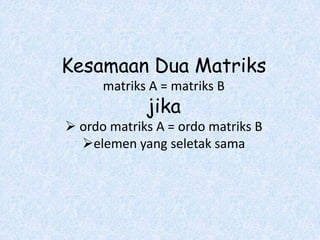 Kesamaan Dua Matriks
      matriks A = matriks B
             jika
 ordo matriks A = ordo matriks B
  elemen yang seletak sama
 