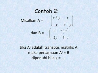 Contoh 2:
                   x       y           x
Misalkan A =
                       y       x           y
                               1
                   1               x
      dan B =                  2

                   2y          3

Jika At adalah transpos matriks A
     maka persamaan At = B
        dipenuhi bila x = ….
 