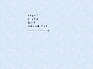 x+y=1
x–y=3
2x = 4
Jadi x = 4 : 2 = 2
 