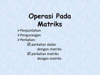 Operasi Pada
        Matriks
Penjumlahan
Pengurangan
Perkalian:
      perkalian skalar
            dengan matriks
      perkalian matriks
            dengan matriks
 