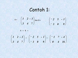 Contoh 1:
    A=         1       2 -3        dan B =             2       5   - 1
               3       4   7                           3       0    9

             A + B =


1    2 -3          +           2     5       - 1   =       1   7 - 4
3        4    7                3     0        9        0       4   16
 