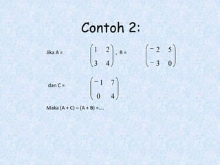 Contoh 2:
Jika A =             1       2       , B=   2   5
                     3       4              3   0

dan C =                  1       7
                      0          4
Maka (A + C) – (A + B) =….
 
