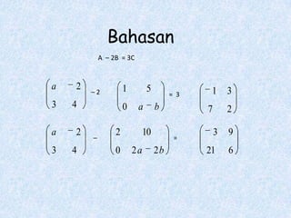 Bahasan
            A – 2B = 3C



a   2                1        5          1      3
        –2
3   4                0    a        b    7       2

a   2            2            10            3   9
        –
3   4            0       2a        2b   21      6
 