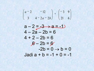 a       2        12         3   9
    3       4   2a    2b   21   6

a – 2 = -3    a = -1
4 – 2a – 2b = 6
4 + 2 – 2b = 6
    6 – 2b = 6
       -2b = 0     b=0
Jadi a + b = -1 + 0 = -1
 