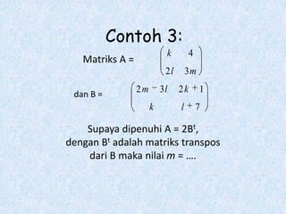 Contoh 3:
                           k         4
   Matriks A =
                           2l       3m
                 2m       3l    2k       1
 dan B =
                      k         l        7

    Supaya dipenuhi A = 2Bt,
dengan Bt adalah matriks transpos
    dari B maka nilai m = ….
 