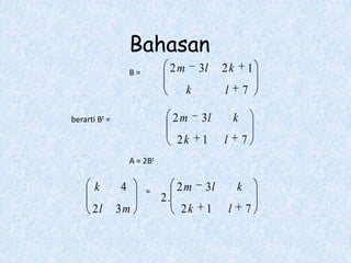 Bahasan
                   B=         2m        3l    2k              1
                                   k          l           7

berarti Bt =                      2m    3l            k
                                  2k    1     l           7
                   A = 2Bt


       k       4        =         2m     3l           k
                             2.
      2l       3m                  2k    1        l       7
 