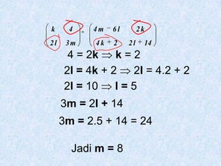 k      4   =   4m   6l        2k
2l    3m       4k   2    2l    14
       4 = 2k    k=2
      2l = 4k + 2  2l = 4.2 + 2
      2l = 10    l=5
     3m = 2l + 14
     3m = 2.5 + 14 = 24

       Jadi m = 8
 
