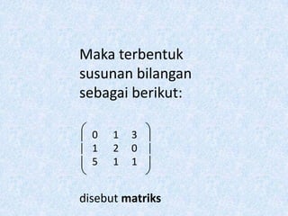 Maka terbentuk
susunan bilangan
sebagai berikut:

  0   1   3
  1   2   0
  5   1   1


disebut matriks
 